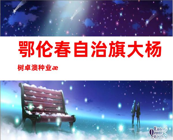 鄂伦春自治旗大杨树卓澳种业有限责任公司